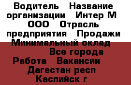 Водитель › Название организации ­ Интер-М, ООО › Отрасль предприятия ­ Продажи › Минимальный оклад ­ 50 000 - Все города Работа » Вакансии   . Дагестан респ.,Каспийск г.